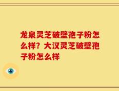 龙泉灵芝破壁孢子粉怎么样？大汉灵芝破壁孢子粉怎么样