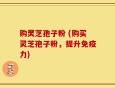 购灵芝孢子粉 (购买灵芝孢子粉，提升免疫力)