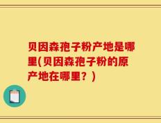 贝因森孢子粉产地是哪里(贝因森孢子粉的原产地在哪里？)