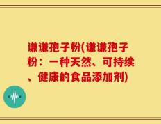 谦谦孢子粉(谦谦孢子粉：一种天然、可持续、健康的食品添加剂)
