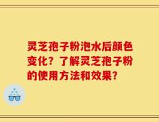 灵芝孢子粉泡水后颜色变化？了解灵芝孢子粉的使用方法和效果？