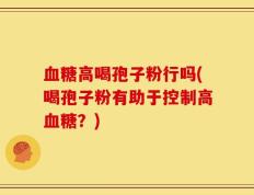 血糖高喝孢子粉行吗(喝孢子粉有助于控制高血糖？)