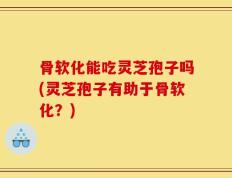 骨软化能吃灵芝孢子吗(灵芝孢子有助于骨软化？)