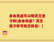 身体阴虚可以喝灵芝孢子粉(身体阴虚？灵芝孢子粉可助您恢复！)