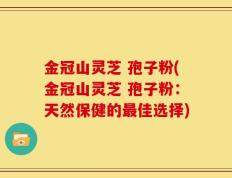 金冠山灵芝 孢子粉(金冠山灵芝 孢子粉：天然保健的最佳选择)