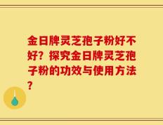 金日牌灵芝孢子粉好不好？探究金日牌灵芝孢子粉的功效与使用方法？