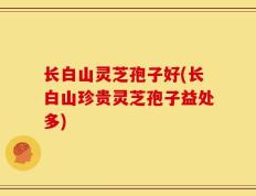长白山灵芝孢子好(长白山珍贵灵芝孢子益处多)