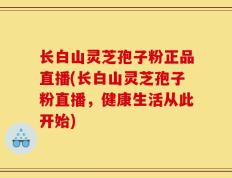 长白山灵芝孢子粉正品直播(长白山灵芝孢子粉直播，健康生活从此开始)