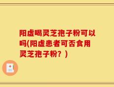 阳虚喝灵芝孢子粉可以吗(阳虚患者可否食用灵芝孢子粉？)