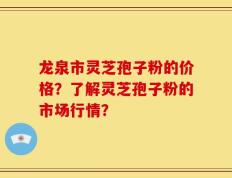 龙泉市灵芝孢子粉的价格？了解灵芝孢子粉的市场行情？