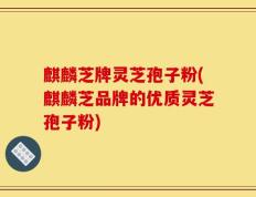 麒麟芝牌灵芝孢子粉(麒麟芝品牌的优质灵芝孢子粉)