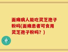 面瘫病人能吃灵芝孢子粉吗(面瘫患者可食用灵芝孢子粉吗？)