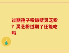 过期孢子粉破壁灵芝粉？灵芝粉过期了还能吃吗