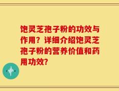 饱灵芝孢子粉的功效与作用？详细介绍饱灵芝孢子粉的营养价值和药用功效？