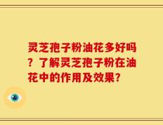 灵芝孢子粉油花多好吗？了解灵芝孢子粉在油花中的作用及效果？