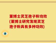 董博士灵芝孢子粉功效(董博士研究发现灵芝孢子粉具有多种功效)