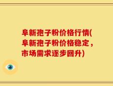 阜新孢子粉价格行情(阜新孢子粉价格稳定，市场需求逐步回升)