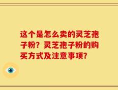 这个是怎么卖的灵芝孢子粉？灵芝孢子粉的购买方式及注意事项？
