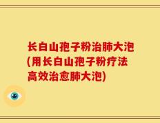 长白山孢子粉治肺大泡(用长白山孢子粉疗法高效治愈肺大泡)