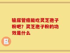 输尿管癌能吃灵芝孢子粉吧？灵芝孢子粉的功效是什么