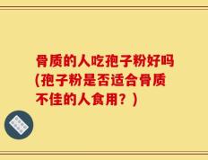 骨质的人吃孢子粉好吗(孢子粉是否适合骨质不佳的人食用？)