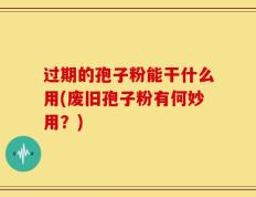 过期的孢子粉能干什么用(废旧孢子粉有何妙用？)