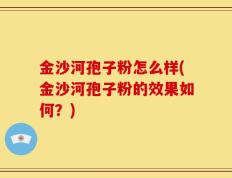 金沙河孢子粉怎么样(金沙河孢子粉的效果如何？)