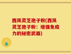 西凤灵芝孢子粉(西凤灵芝孢子粉：增强免疫力的秘密武器)