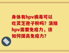 身体有hpv病毒可以吃灵芝孢子粉吗？清除hpv需要免疫力，该如何提高免疫力？