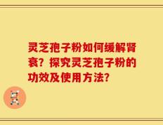 灵芝孢子粉如何缓解肾衰？探究灵芝孢子粉的功效及使用方法？