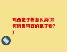 鸡西孢子粉怎么卖(如何销售鸡西的孢子粉？)