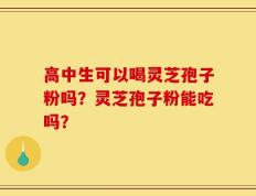 高中生可以喝灵芝孢子粉吗？灵芝孢子粉能吃吗？