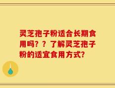 灵芝孢子粉适合长期食用吗？？了解灵芝孢子粉的适宜食用方式？