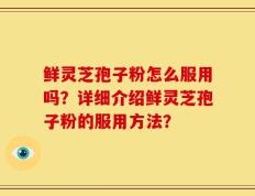 鲜灵芝孢子粉怎么服用吗？详细介绍鲜灵芝孢子粉的服用方法？