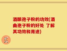 酒酿孢子粉的功效(酒曲孢子粉的好处 了解其功效和用途)
