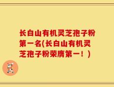 长白山有机灵芝孢子粉第一名(长白山有机灵芝孢子粉荣膺第一！)