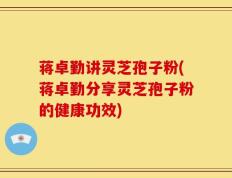 蒋卓勤讲灵芝孢子粉(蒋卓勤分享灵芝孢子粉的健康功效)