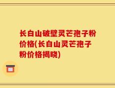 长白山破壁灵芒孢子粉价格(长白山灵芒孢子粉价格揭晓)