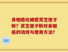 鼻咽癌吃破壁灵芝孢子粉？灵芝孢子粉对鼻咽癌的功效与使用方法？