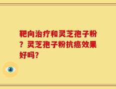 靶向治疗和灵芝孢子粉？灵芝孢子粉抗癌效果好吗？