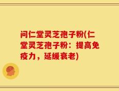 问仁堂灵芝孢子粉(仁堂灵芝孢子粉：提高免疫力，延缓衰老)