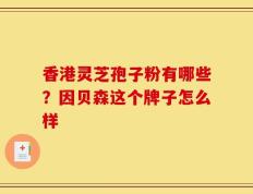 香港灵芝孢子粉有哪些？因贝森这个牌子怎么样