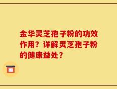 金华灵芝孢子粉的功效作用？详解灵芝孢子粉的健康益处？