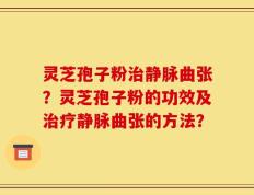 灵芝孢子粉治静脉曲张？灵芝孢子粉的功效及治疗静脉曲张的方法？