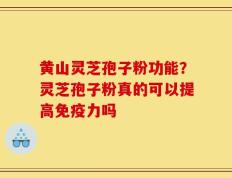 黄山灵芝孢子粉功能？灵芝孢子粉真的可以提高免疫力吗