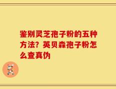 鉴别灵芝孢子粉的五种方法？英贝森孢子粉怎么查真伪