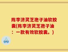 陈李济灵芝孢子油软胶囊(陈李济灵芝孢子油：一款有效软胶囊。)