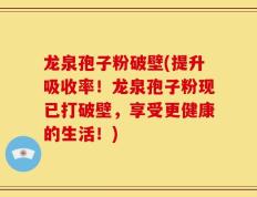 龙泉孢子粉破壁(提升吸收率！龙泉孢子粉现已打破壁，享受更健康的生活！)