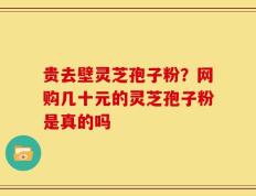 贵去壁灵芝孢子粉？网购几十元的灵芝孢子粉是真的吗