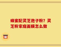 蜂蜜配灵芝孢子粉？灵芝粉家庭面膜怎么做